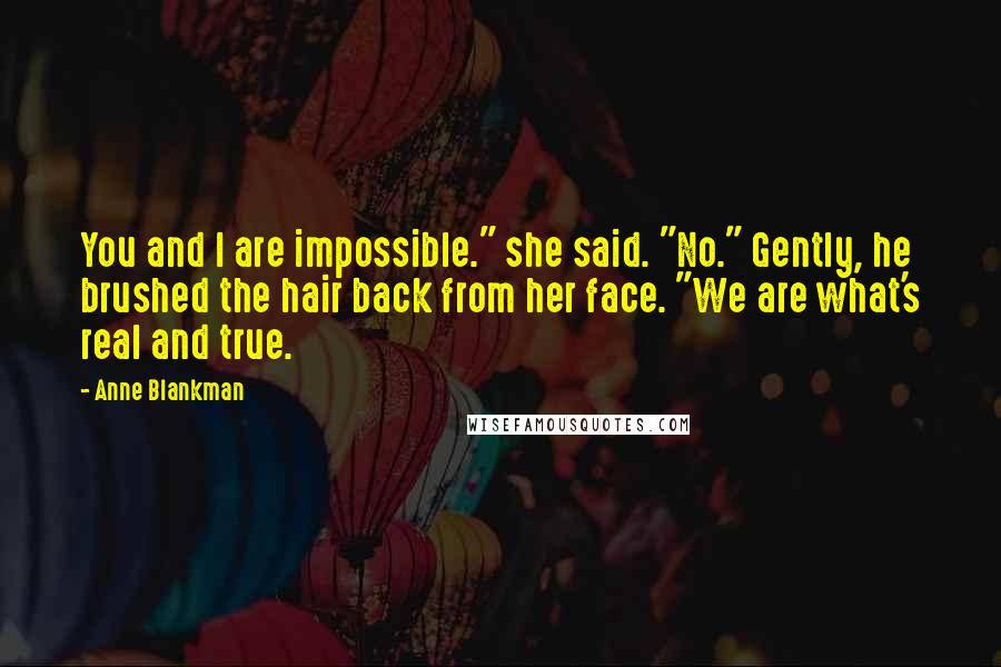 Anne Blankman quotes: You and I are impossible." she said. "No." Gently, he brushed the hair back from her face. "We are what's real and true. Anne Blankman quotes: You and I are impossible." she said. "No." Gently, he brushed the hair back from her face. "We are what's real and true.
