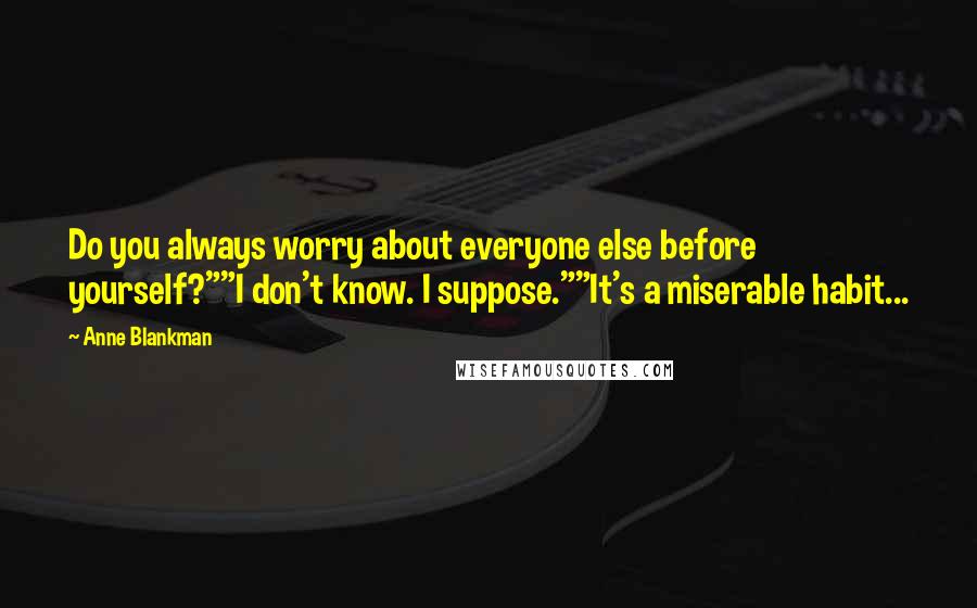 Anne Blankman quotes: Do you always worry about everyone else before yourself?""I don't know. I suppose.""It's a miserable habit... Anne Blankman quotes: Do you always worry about everyone else before yourself?""I don't know. I suppose.""It's a miserable habit...