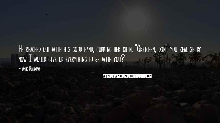 Anne Blankman quotes: He reached out with his good hand, cupping her chin. "Gretchen, don't you realise by now I would give up everything to be with you?