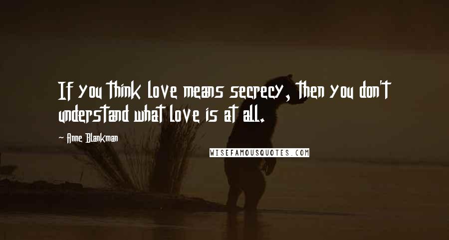 Anne Blankman quotes: If you think love means secrecy, then you don't understand what love is at all.