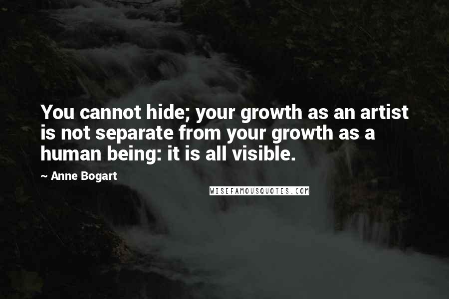 Anne Bogart quotes: You cannot hide; your growth as an artist is not separate from your growth as a human being: it is all visible.