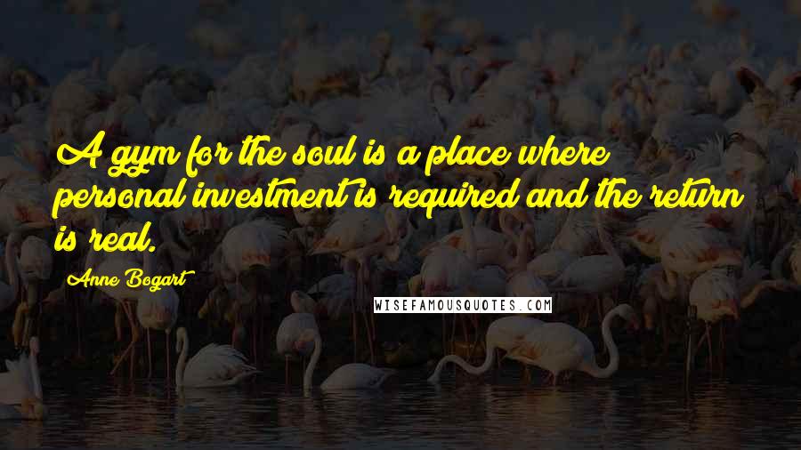 Anne Bogart quotes: A gym for the soul is a place where personal investment is required and the return is real.