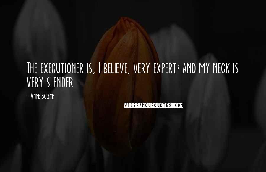 Anne Boleyn quotes: The executioner is, I believe, very expert; and my neck is very slender