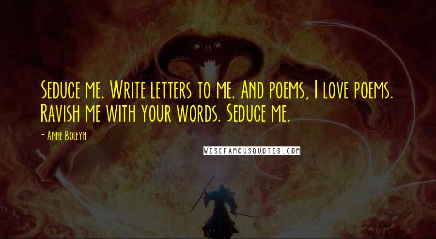 Anne Boleyn quotes: Seduce me. Write letters to me. And poems, I love poems. Ravish me with your words. Seduce me.