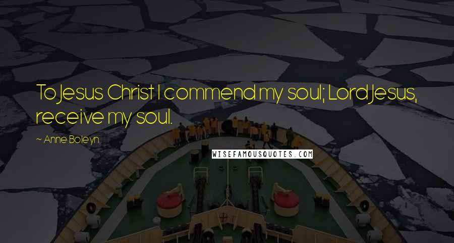 Anne Boleyn quotes: To Jesus Christ I commend my soul; Lord Jesus, receive my soul.