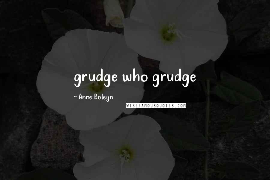 Anne Boleyn quotes: grudge who grudge
