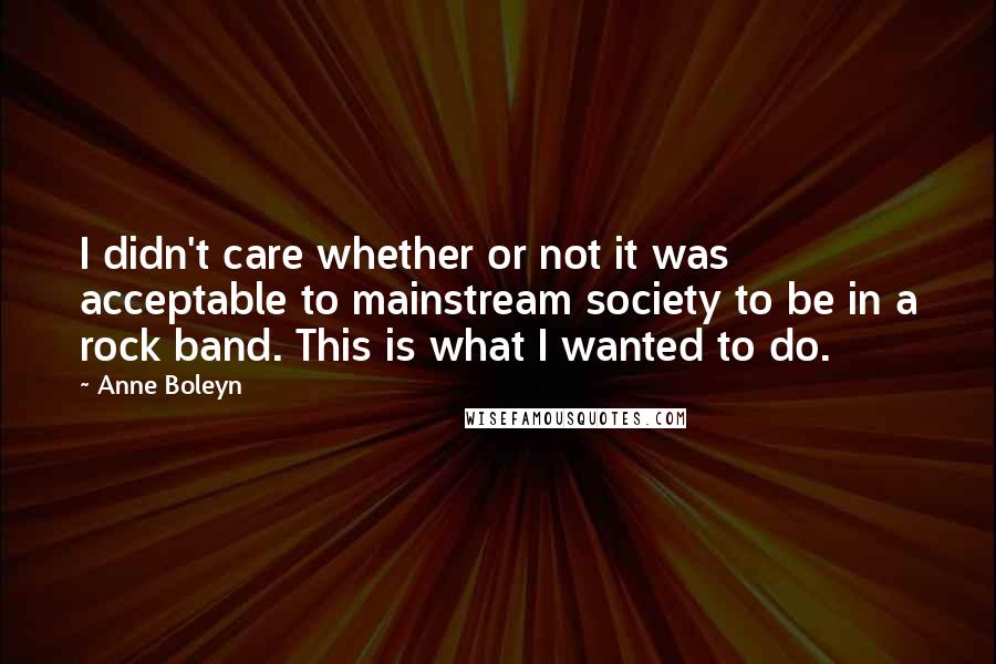 Anne Boleyn quotes: I didn't care whether or not it was acceptable to mainstream society to be in a rock band. This is what I wanted to do.