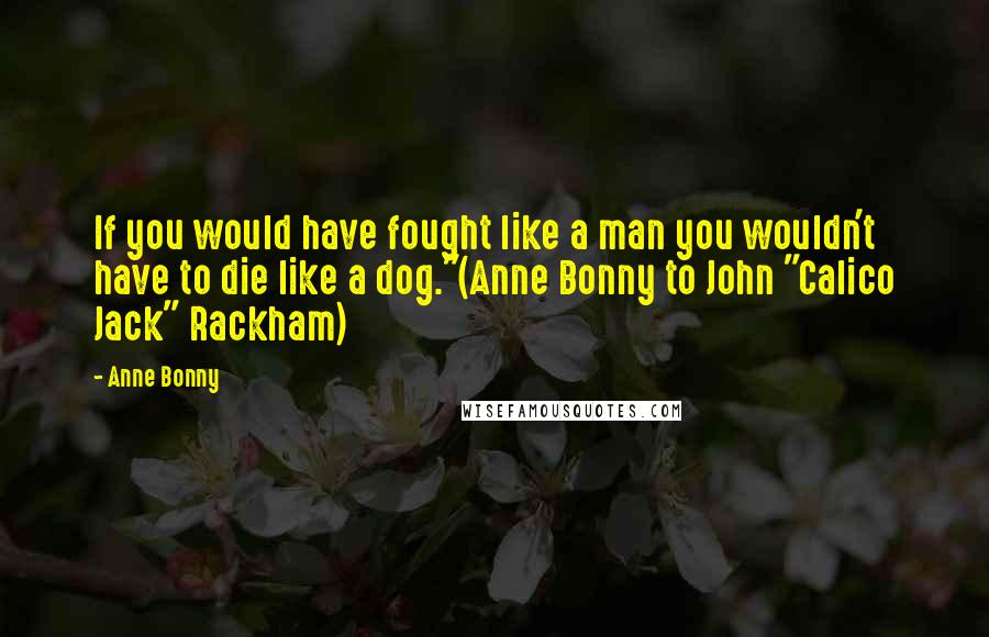 Anne Bonny quotes: If you would have fought like a man you wouldn't have to die like a dog."(Anne Bonny to John "Calico Jack" Rackham)