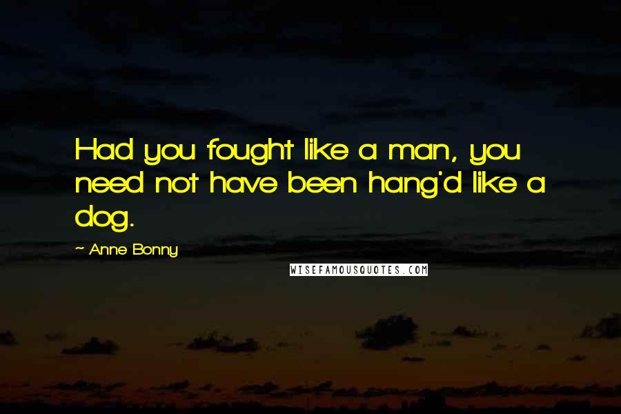 Anne Bonny quotes: Had you fought like a man, you need not have been hang'd like a dog.
