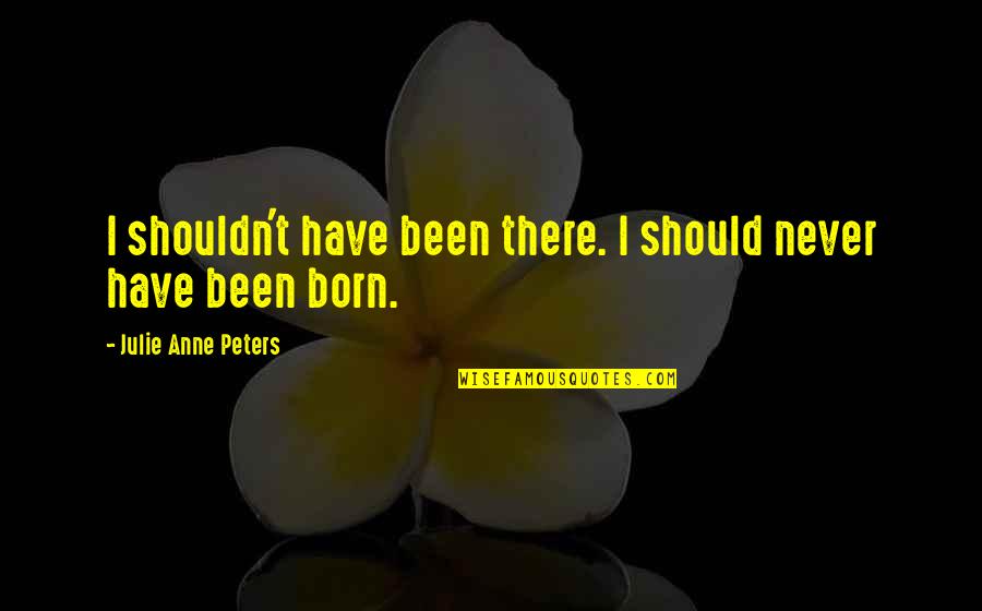 Anne Born Quotes By Julie Anne Peters: I shouldn't have been there. I should never