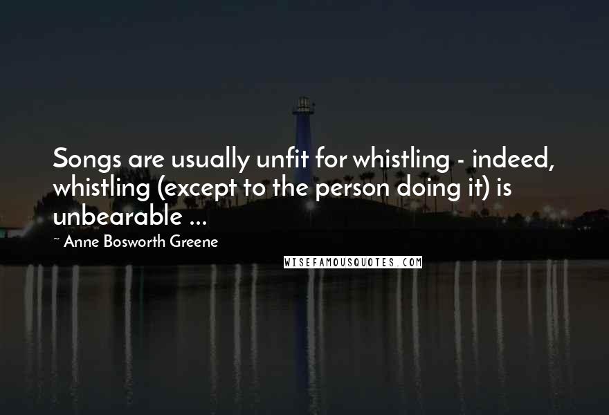 Anne Bosworth Greene quotes: Songs are usually unfit for whistling - indeed, whistling (except to the person doing it) is unbearable ...