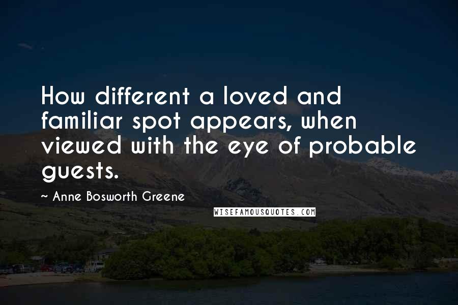 Anne Bosworth Greene quotes: How different a loved and familiar spot appears, when viewed with the eye of probable guests.