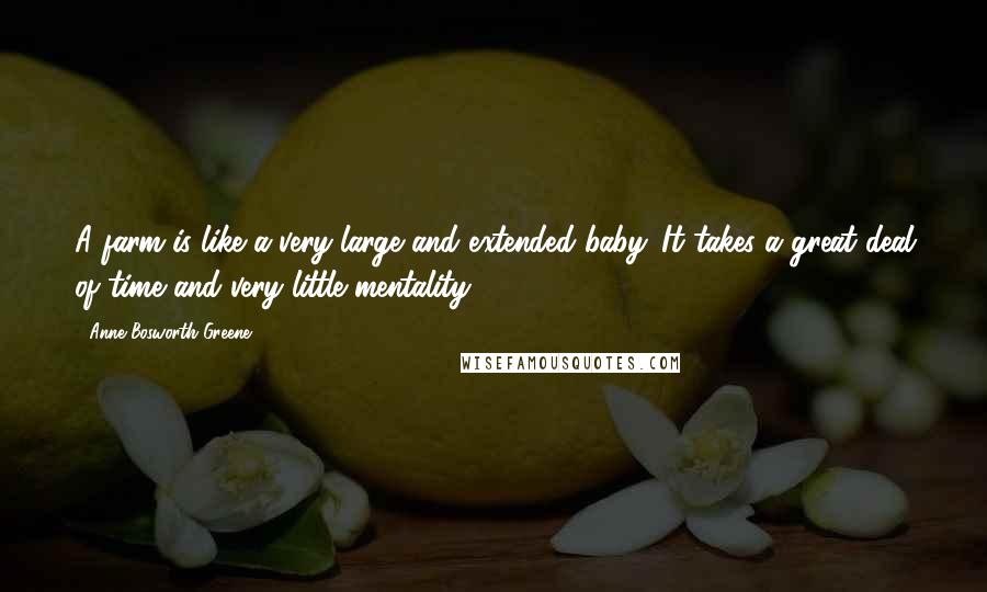 Anne Bosworth Greene quotes: A farm is like a very large and extended baby. It takes a great deal of time and very little mentality.