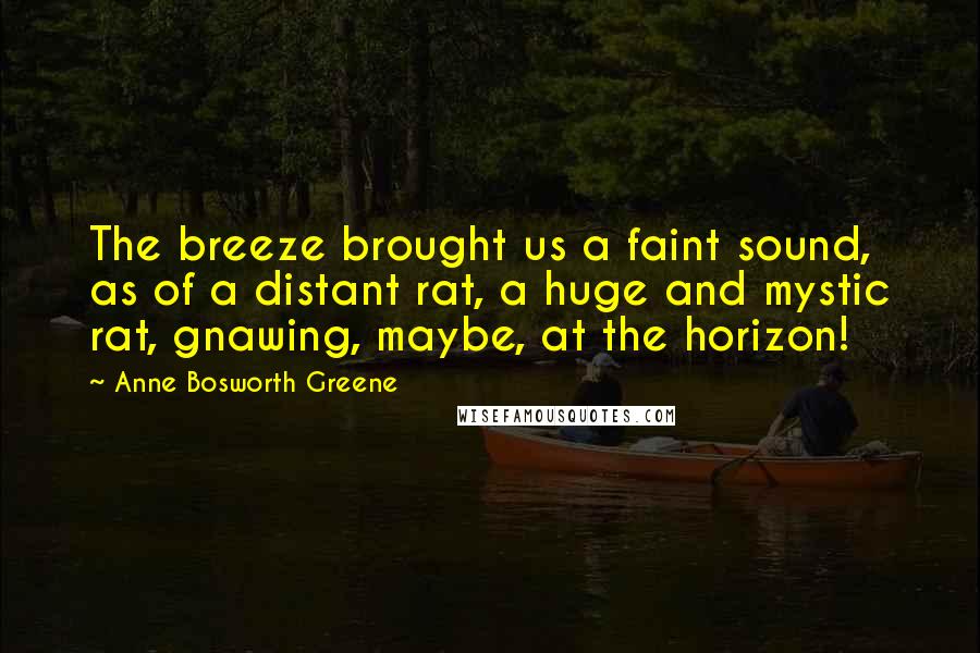 Anne Bosworth Greene quotes: The breeze brought us a faint sound, as of a distant rat, a huge and mystic rat, gnawing, maybe, at the horizon!