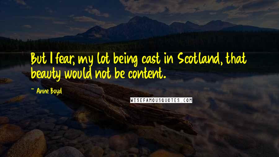 Anne Boyd quotes: But I fear, my lot being cast in Scotland, that beauty would not be content.