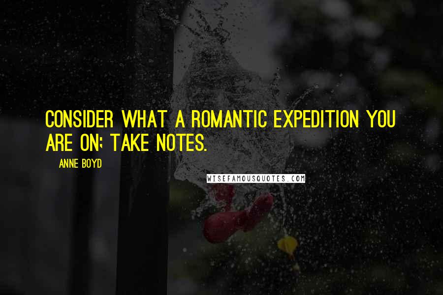 Anne Boyd quotes: Consider what a romantic expedition you are on; take notes.