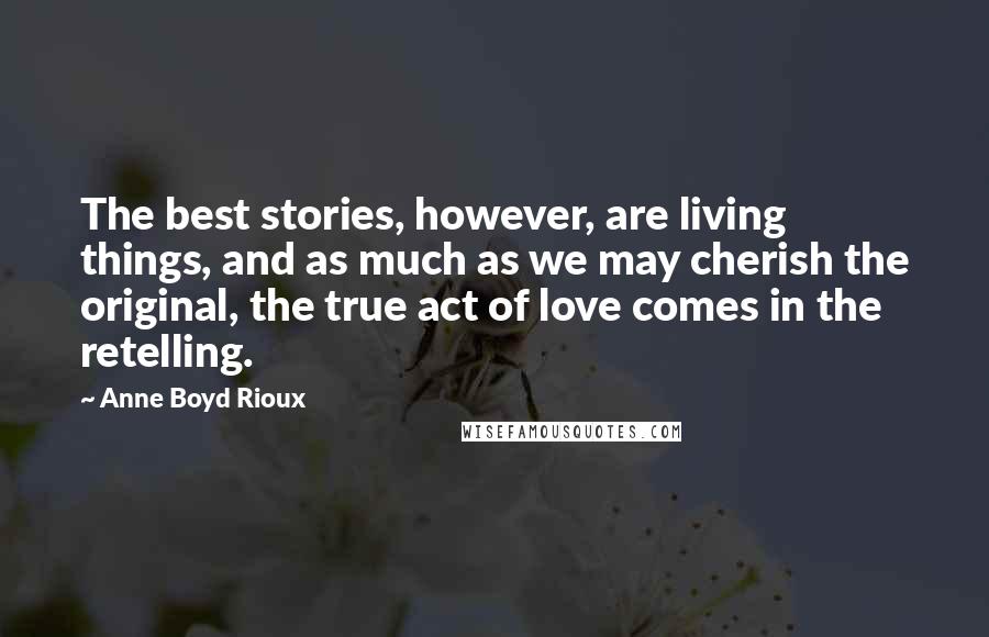 Anne Boyd Rioux quotes: The best stories, however, are living things, and as much as we may cherish the original, the true act of love comes in the retelling.