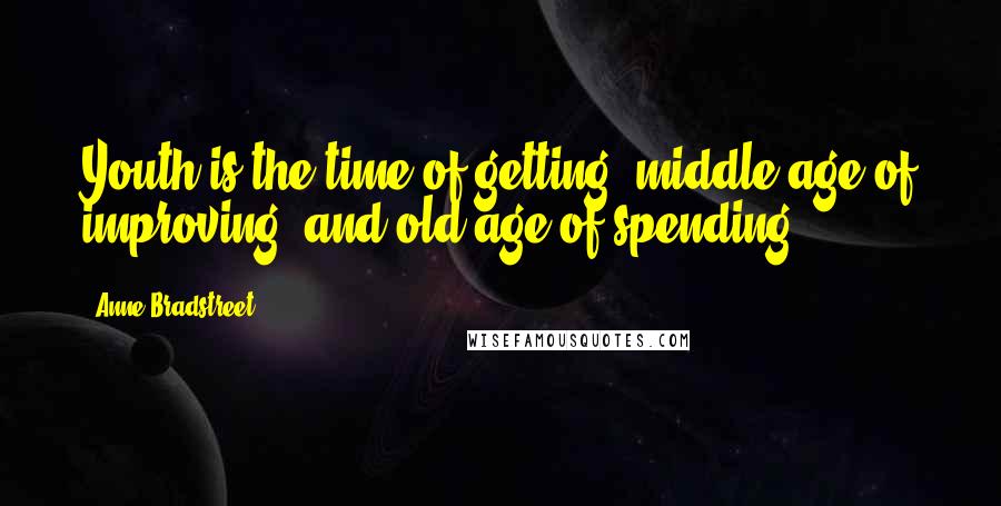 Anne Bradstreet quotes: Youth is the time of getting, middle age of improving, and old age of spending. Anne Bradstreet quotes: Youth is the time of getting, middle age of improving, and old age of spending.