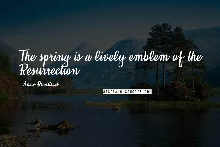 Anne Bradstreet quotes: The spring is a lively emblem of the Resurrection. Anne Bradstreet quotes: The spring is a lively emblem of the Resurrection.