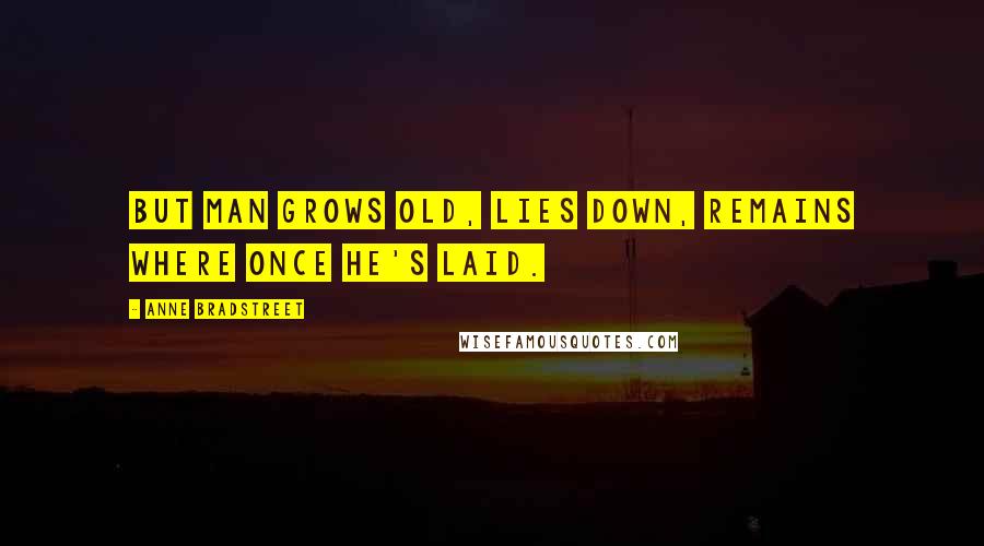 Anne Bradstreet quotes: But man grows old, lies down, remains where once he's laid. Anne Bradstreet quotes: But man grows old, lies down, remains where once he's laid.