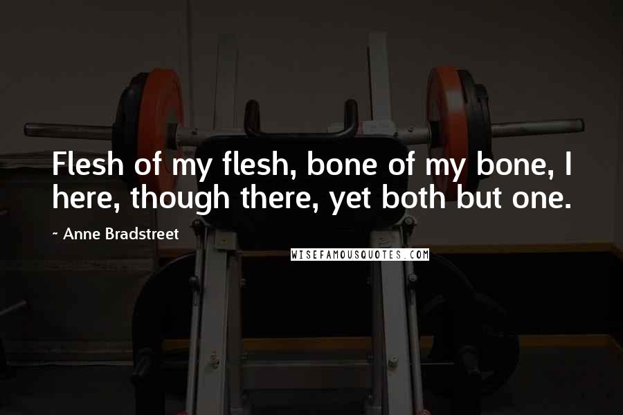 Anne Bradstreet quotes: Flesh of my flesh, bone of my bone, I here, though there, yet both but one.