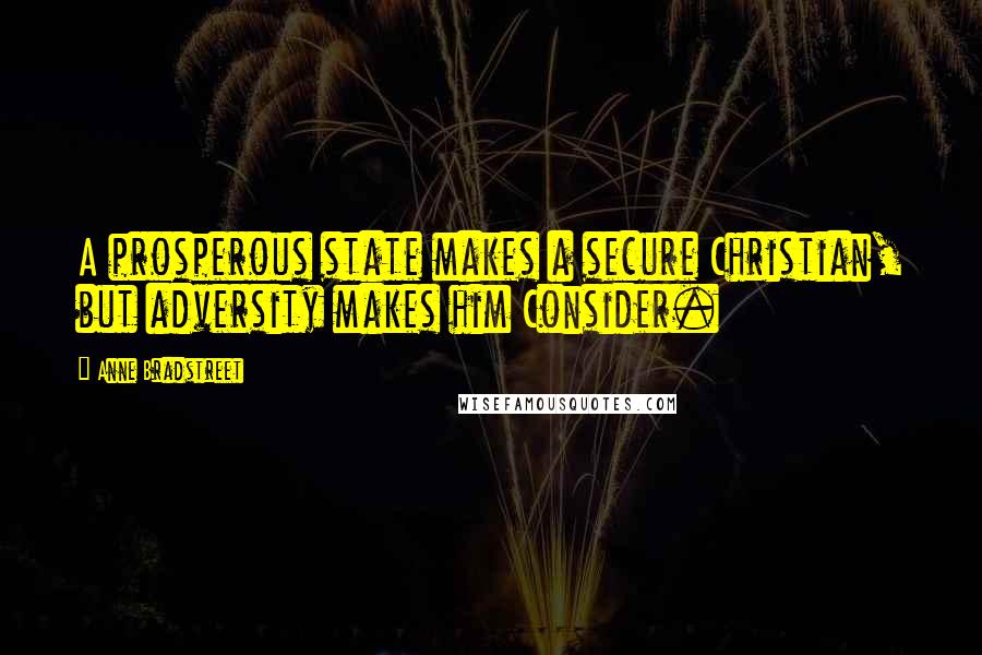 Anne Bradstreet quotes: A prosperous state makes a secure Christian, but adversity makes him Consider. Anne Bradstreet quotes: A prosperous state makes a secure Christian, but adversity makes him Consider.