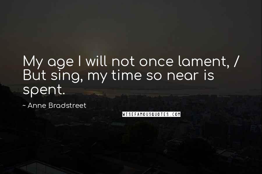 Anne Bradstreet quotes: My age I will not once lament, / But sing, my time so near is spent. Anne Bradstreet quotes: My age I will not once lament, / But sing, my time so near is spent.