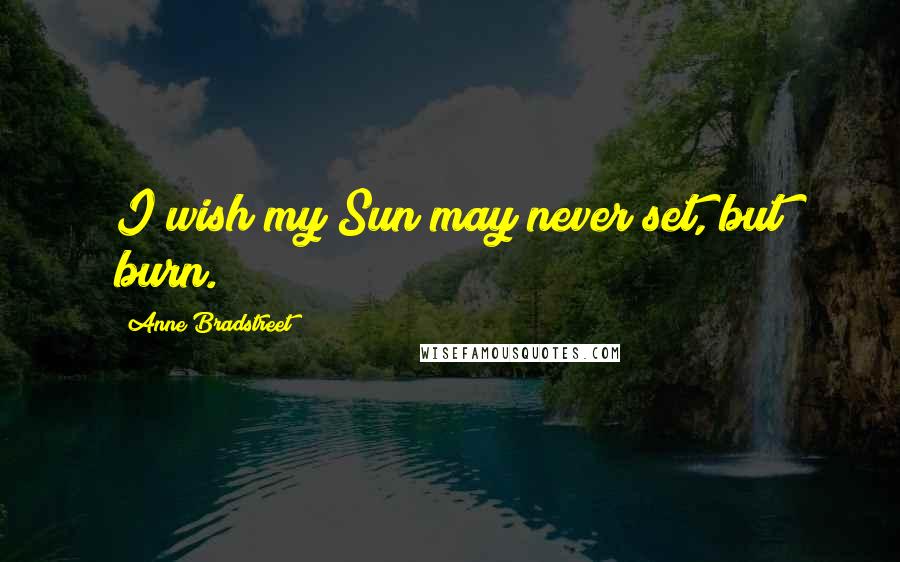 Anne Bradstreet quotes: I wish my Sun may never set, but burn. Anne Bradstreet quotes: I wish my Sun may never set, but burn.
