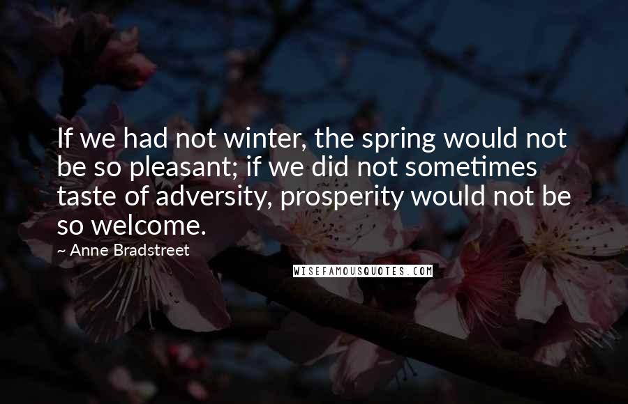 Anne Bradstreet quotes: If we had not winter, the spring would not be so pleasant; if we did not sometimes taste of adversity, prosperity would not be so welcome. Anne Bradstreet quotes: If we had not winter, the spring would not be so pleasant; if we did not sometimes taste of adversity, prosperity would not be so welcome.
