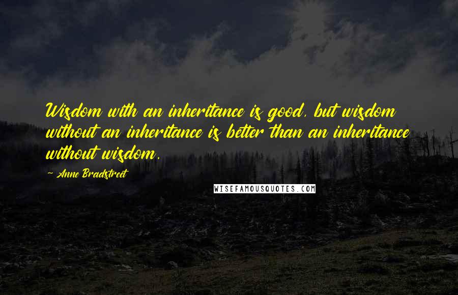 Anne Bradstreet quotes: Wisdom with an inheritance is good, but wisdom without an inheritance is better than an inheritance without wisdom.