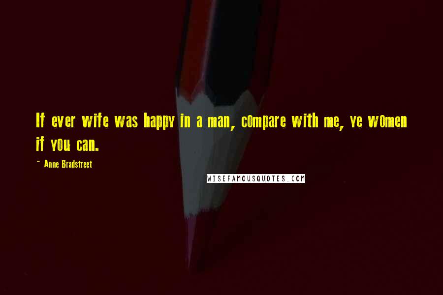 Anne Bradstreet quotes: If ever wife was happy in a man, compare with me, ye women if you can.