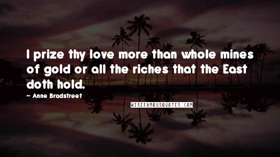 Anne Bradstreet quotes: I prize thy love more than whole mines of gold or all the riches that the East doth hold.