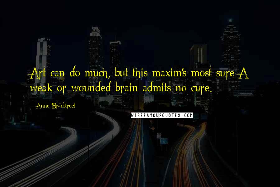 Anne Bradstreet quotes: Art can do much, but this maxim's most sure/A weak or wounded brain admits no cure.