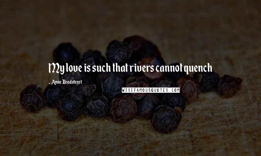 Anne Bradstreet quotes: My love is such that rivers cannot quench