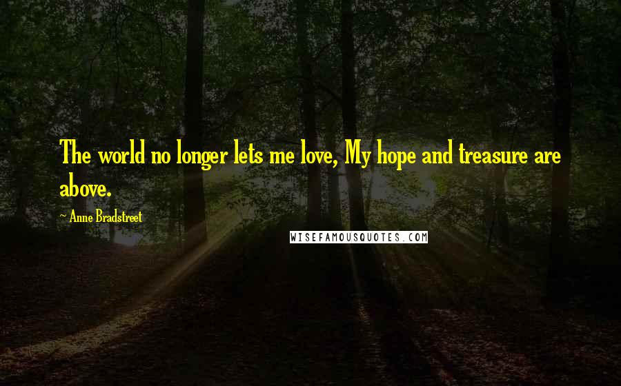 Anne Bradstreet quotes: The world no longer lets me love, My hope and treasure are above. Anne Bradstreet quotes: The world no longer lets me love, My hope and treasure are above.