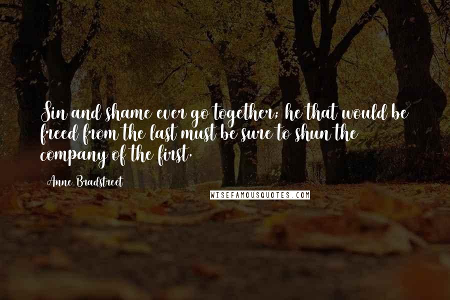 Anne Bradstreet quotes: Sin and shame ever go together; he that would be freed from the last must be sure to shun the company of the first.