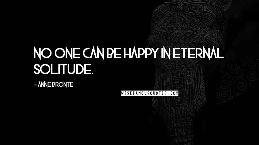 Anne Bronte quotes: No one can be happy in eternal solitude.