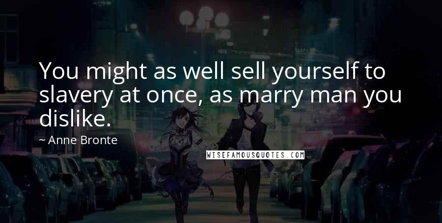 Anne Bronte quotes: You might as well sell yourself to slavery at once, as marry man you dislike.