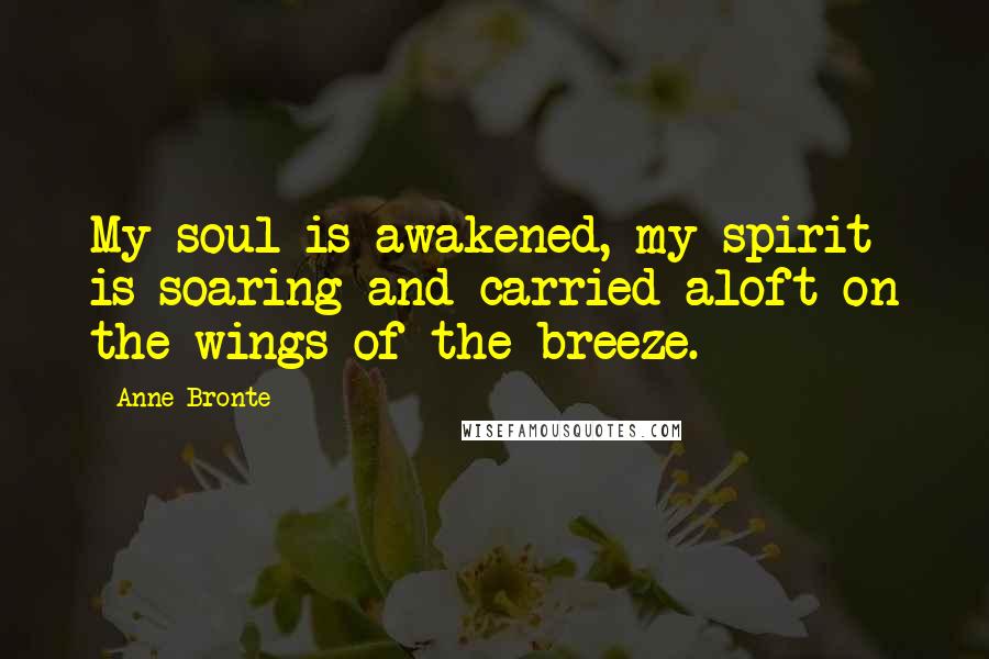 Anne Bronte quotes: My soul is awakened, my spirit is soaring and carried aloft on the wings of the breeze.