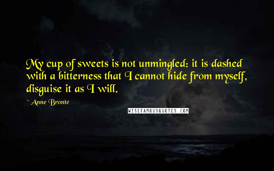 Anne Bronte quotes: My cup of sweets is not unmingled: it is dashed with a bitterness that I cannot hide from myself, disguise it as I will. Anne Bronte quotes: My cup of sweets is not unmingled: it is dashed with a bitterness that I cannot hide from myself, disguise it as I will.