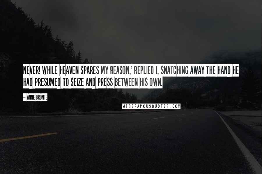 Anne Bronte quotes: Never! while heaven spares my reason,' replied I, snatching away the hand he had presumed to seize and press between his own.