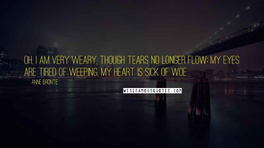 Anne Bronte quotes: Oh, I am very weary, Though tears no longer flow; My eyes are tired of weeping, My heart is sick of woe. Anne Bronte quotes: Oh, I am very weary, Though tears no longer flow; My eyes are tired of weeping, My heart is sick of woe.