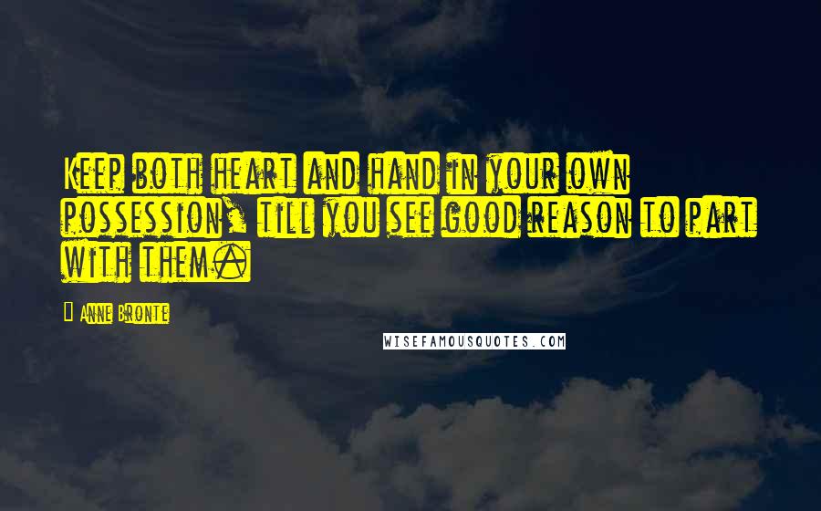 Anne Bronte quotes: Keep both heart and hand in your own possession, till you see good reason to part with them.