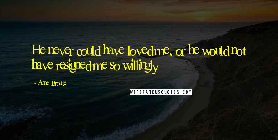 Anne Bronte quotes: He never could have loved me, or he would not have resigned me so willingly