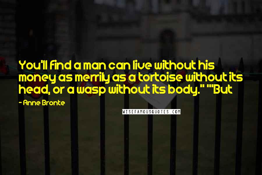 Anne Bronte quotes: You'll find a man can live without his money as merrily as a tortoise without its head, or a wasp without its body." '"But Anne Bronte quotes: You'll find a man can live without his money as merrily as a tortoise without its head, or a wasp without its body." '"But