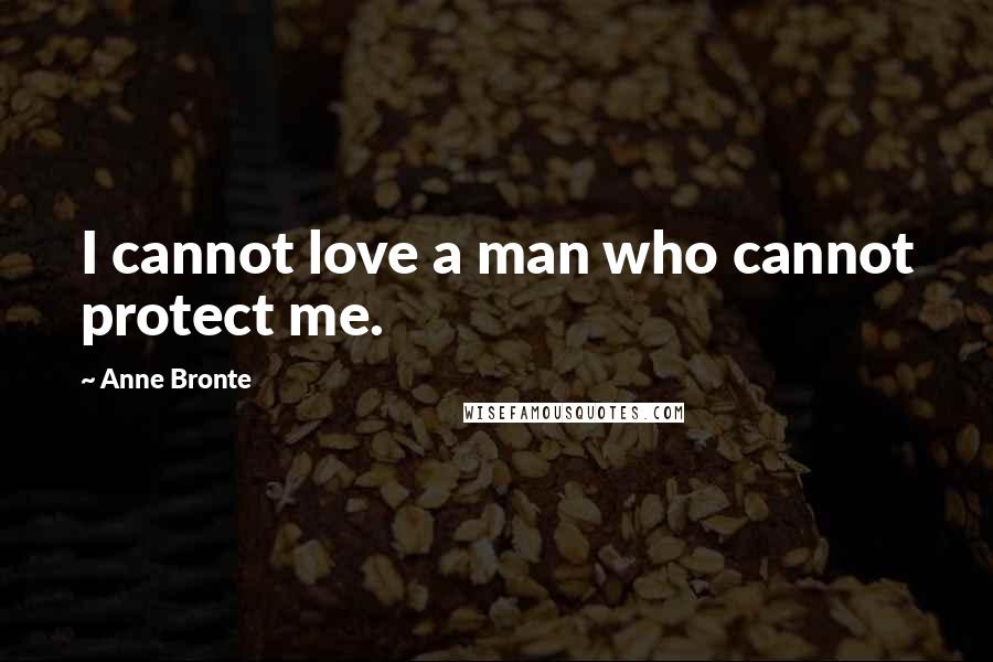 Anne Bronte quotes: I cannot love a man who cannot protect me.