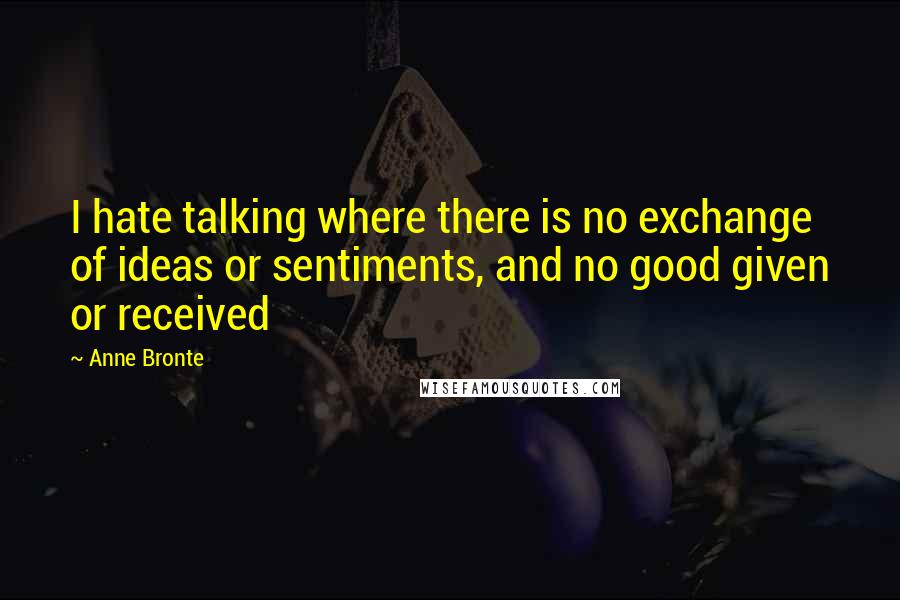 Anne Bronte quotes: I hate talking where there is no exchange of ideas or sentiments, and no good given or received