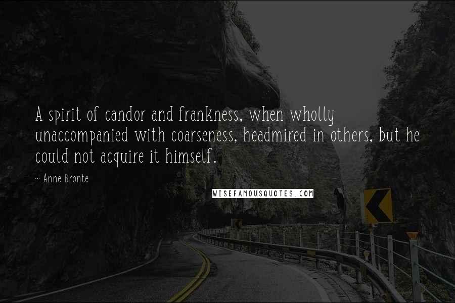 Anne Bronte quotes: A spirit of candor and frankness, when wholly unaccompanied with coarseness, headmired in others, but he could not acquire it himself.
