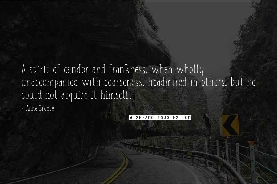 Anne Bronte quotes: A spirit of candor and frankness, when wholly unaccompanied with coarseness, headmired in others, but he could not acquire it himself. Anne Bronte quotes: A spirit of candor and frankness, when wholly unaccompanied with coarseness, headmired in others, but he could not acquire it himself.