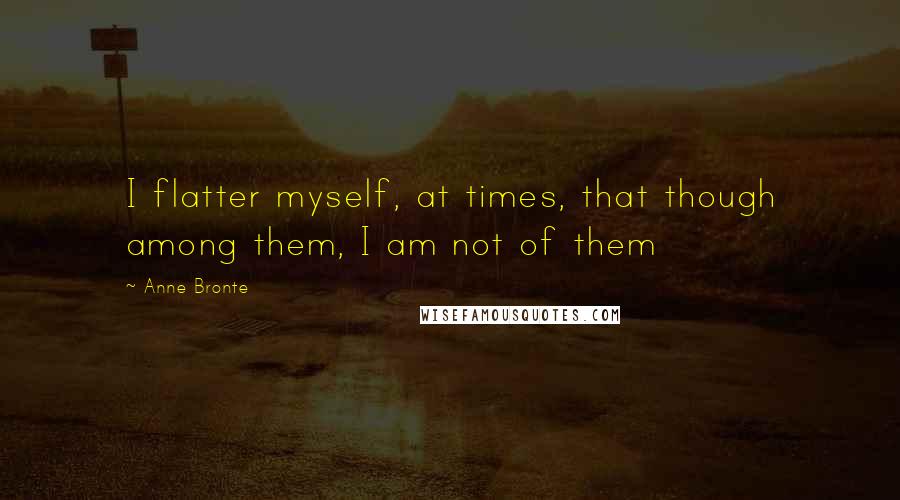 Anne Bronte quotes: I flatter myself, at times, that though among them, I am not of them